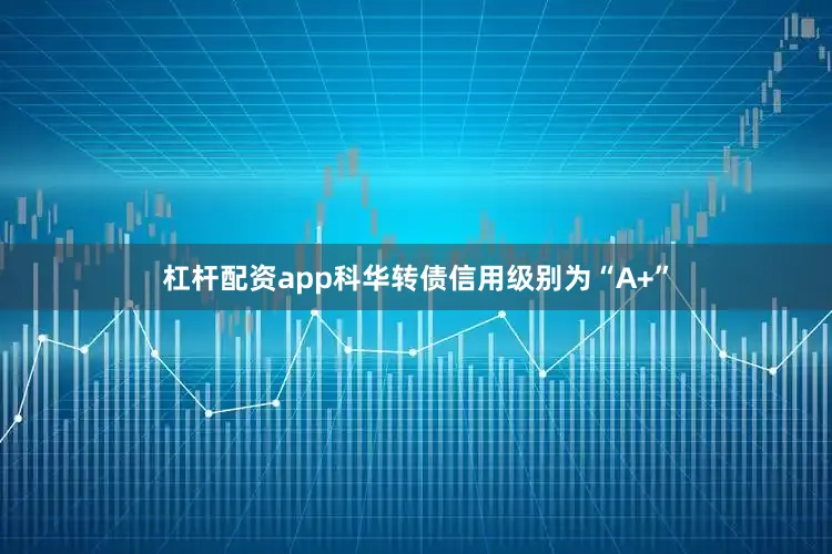 杠杆配资app科华转债信用级别为“A+”
