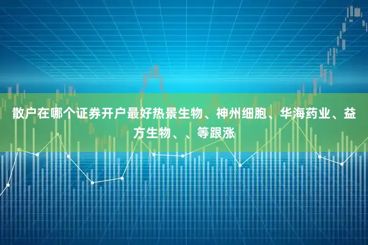 散户在哪个证券开户最好热景生物、神州细胞、华海药业、益方生物、、等跟涨