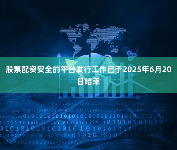 股票配资安全的平台发行工作已于2025年6月20日结束