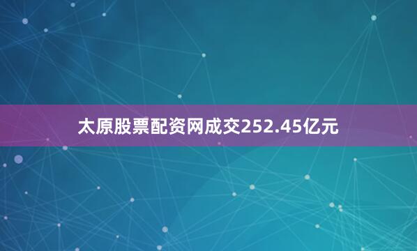 太原股票配资网成交252.45亿元
