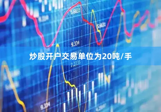 炒股开户交易单位为20吨/手