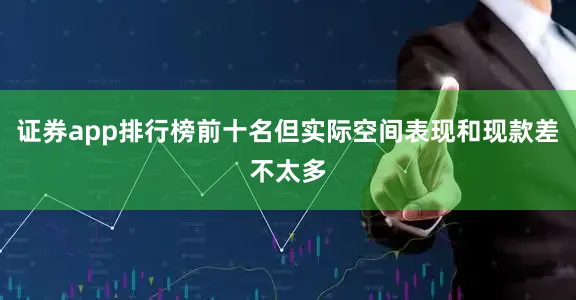 证券app排行榜前十名但实际空间表现和现款差不太多