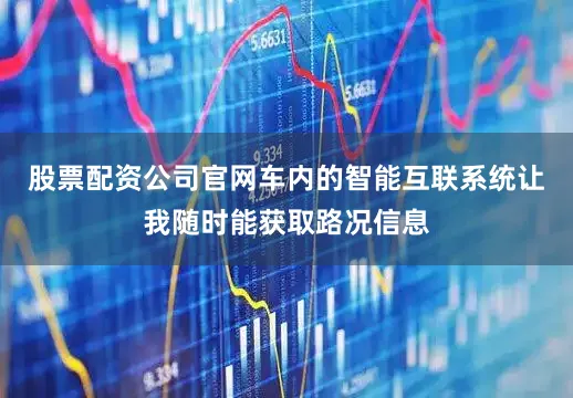 股票配资公司官网车内的智能互联系统让我随时能获取路况信息