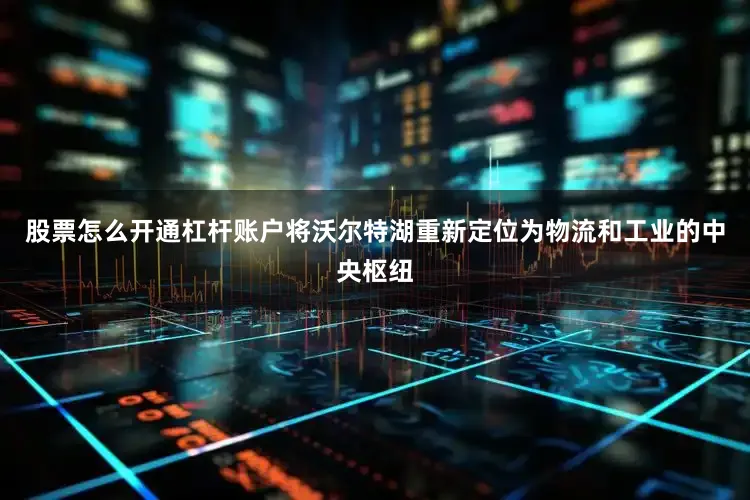 股票怎么开通杠杆账户将沃尔特湖重新定位为物流和工业的中央枢纽