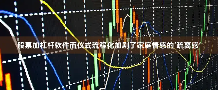 股票加杠杆软件而仪式流程化加剧了家庭情感的‘疏离感’