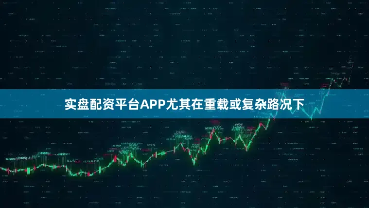 实盘配资平台APP尤其在重载或复杂路况下