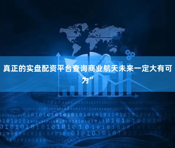 真正的实盘配资平台查询商业航天未来一定大有可为”