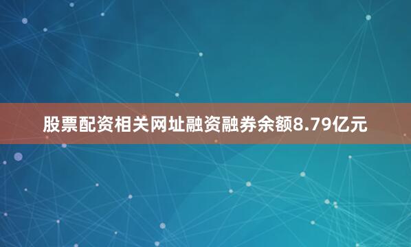 股票配资相关网址融资融券余额8.79亿元