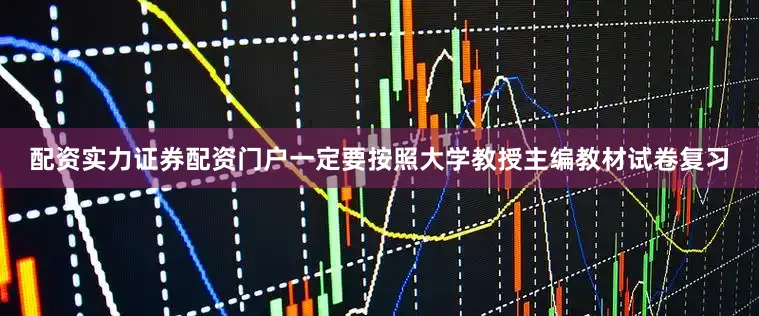 配资实力证券配资门户一定要按照大学教授主编教材试卷复习