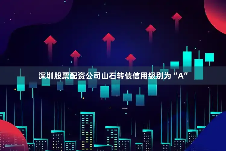 深圳股票配资公司山石转债信用级别为“A”