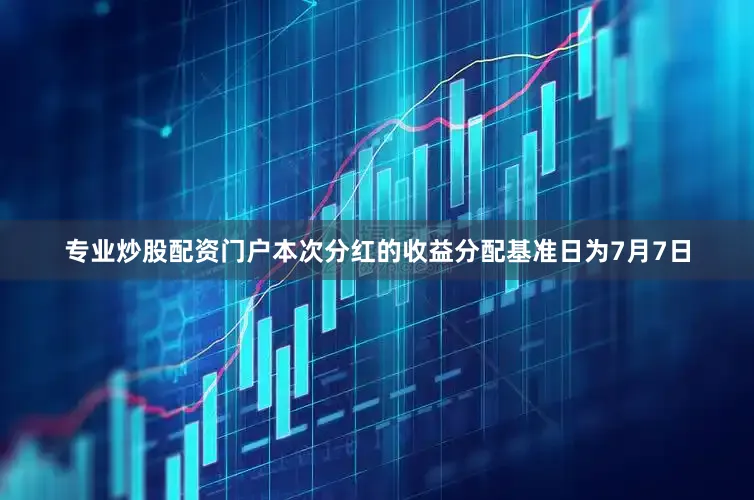 专业炒股配资门户本次分红的收益分配基准日为7月7日