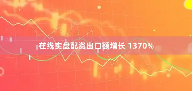 在线实盘配资出口额增长 1370%
