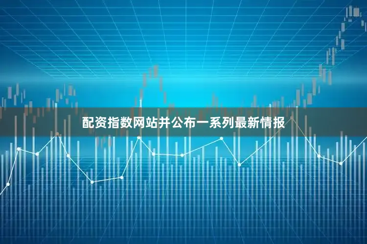 配资指数网站并公布一系列最新情报
