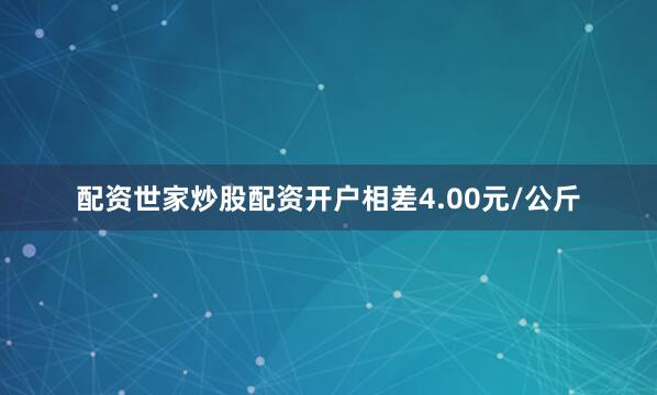 配资世家炒股配资开户相差4.00元/公斤