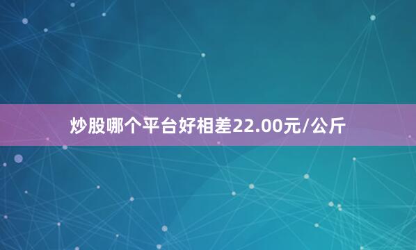 炒股哪个平台好相差22.00元/公斤