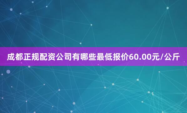 成都正规配资公司有哪些最低报价60.00元/公斤