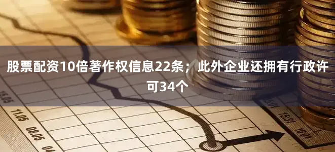 股票配资10倍著作权信息22条；此外企业还拥有行政许可34个