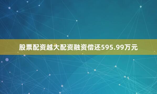 股票配资越大配资融资偿还595.99万元