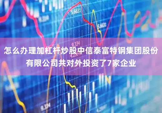 怎么办理加杠杆炒股中信泰富特钢集团股份有限公司共对外投资了7家企业