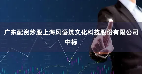 广东配资炒股上海风语筑文化科技股份有限公司中标