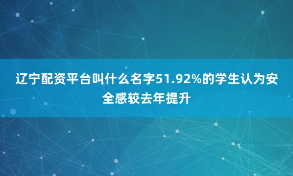 辽宁配资平台叫什么名字51.92%的学生认为安全感较去年提升