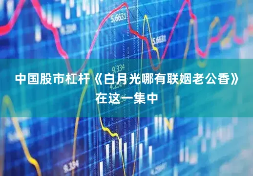中国股市杠杆《白月光哪有联姻老公香》在这一集中