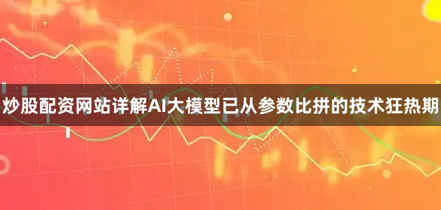 炒股配资网站详解AI大模型已从参数比拼的技术狂热期