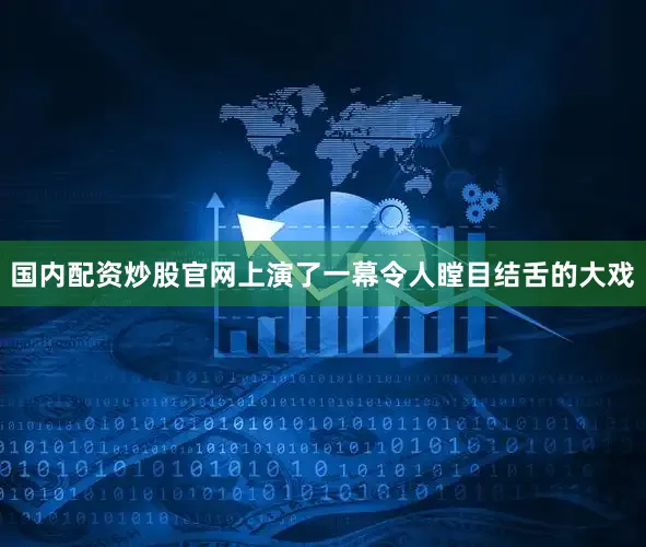 国内配资炒股官网上演了一幕令人瞠目结舌的大戏