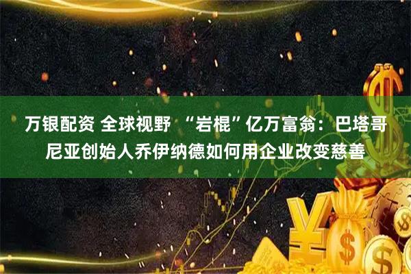 万银配资 全球视野  “岩棍”亿万富翁：巴塔哥尼亚创始人乔伊纳德如何用企业改变慈善