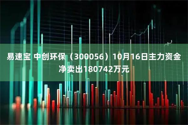 易速宝 中创环保（300056）10月16日主力资金净卖出180742万元