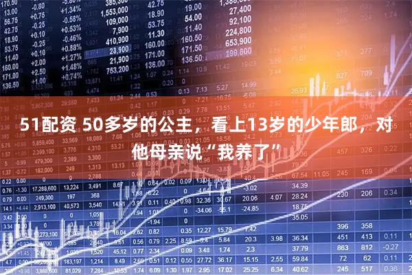 51配资 50多岁的公主，看上13岁的少年郎，对他母亲说“我养了”