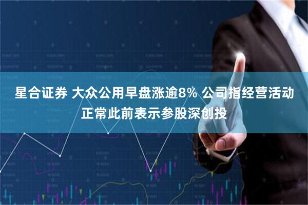 星合证券 大众公用早盘涨逾8% 公司指经营活动正常此前表示参股深创投