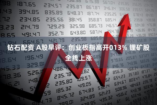 钻石配资 A股早评：创业板指高开013% 锂矿股全线上涨