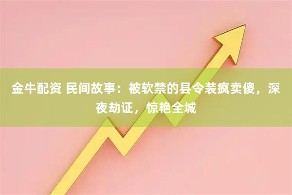 金牛配资 民间故事：被软禁的县令装疯卖傻，深夜劫证，惊艳全城