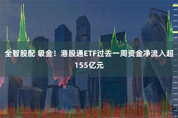 全智股配 吸金！港股通ETF过去一周资金净流入超155亿元