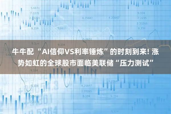 牛牛配 “AI信仰VS利率锤炼”的时刻到来! 涨势如虹的全球股市面临美联储“压力测试”