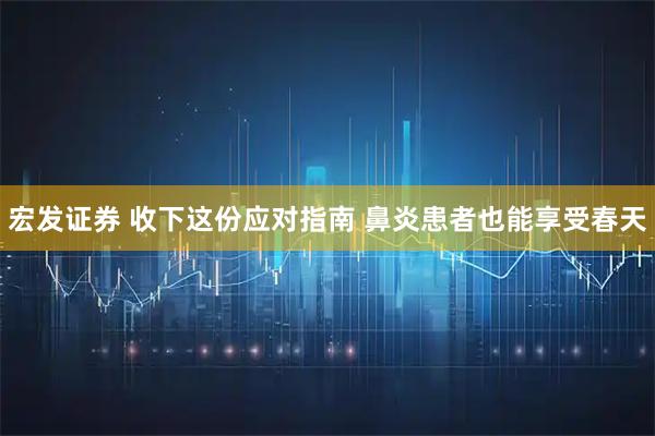 宏发证券 收下这份应对指南 鼻炎患者也能享受春天