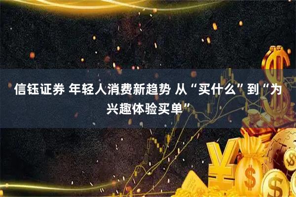 信钰证券 年轻人消费新趋势 从“买什么”到“为兴趣体验买单”