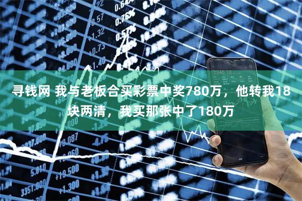 寻钱网 我与老板合买彩票中奖780万，他转我18块两清，我买那张中了180万