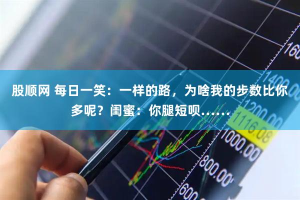 股顺网 每日一笑：一样的路，为啥我的步数比你多呢？闺蜜：你腿短呗……