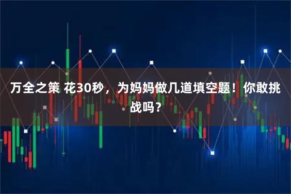 万全之策 花30秒，为妈妈做几道填空题！你敢挑战吗？