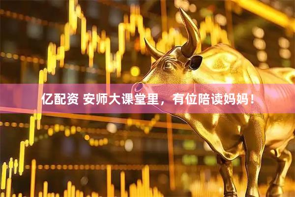 亿配资 安师大课堂里，有位陪读妈妈！