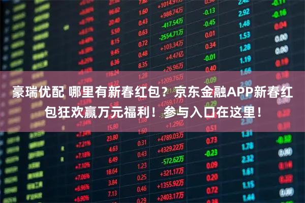 豪瑞优配 哪里有新春红包？京东金融APP新春红包狂欢赢万元福利！参与入口在这里！