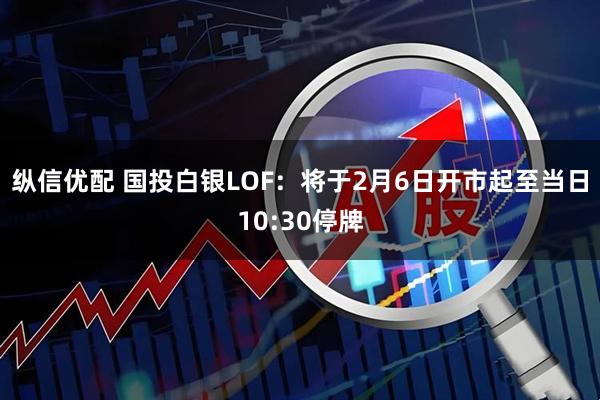 纵信优配 国投白银LOF：将于2月6日开市起至当日10:30停牌