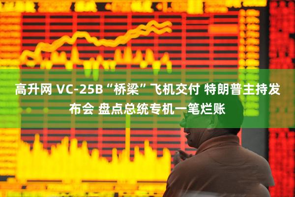 高升网 VC-25B“桥梁”飞机交付 特朗普主持发布会 盘点总统专机一笔烂账