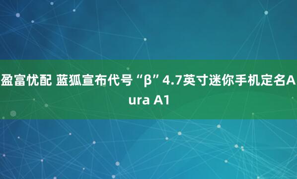 盈富忧配 蓝狐宣布代号“β”4.7英寸迷你手机定名Aura A1