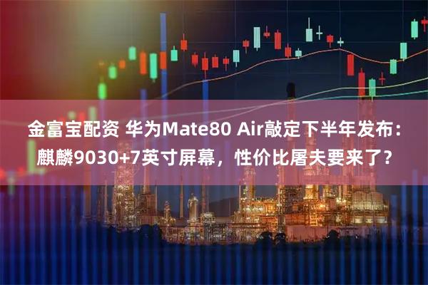 金富宝配资 华为Mate80 Air敲定下半年发布：麒麟9030+7英寸屏幕，性价比屠夫要来了？
