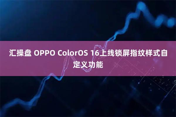 汇操盘 OPPO ColorOS 16上线锁屏指纹样式自定义功能