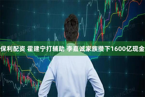 保利配资 霍建宁打辅助 李嘉诚家族攒下1600亿现金