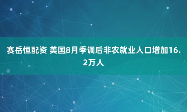 赛岳恒配资 美国8月季调后非农就业人口增加16.2万人